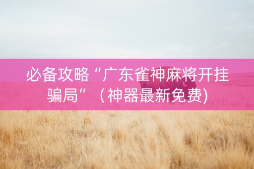 必备攻略“广东雀神麻将开挂骗局”（神器最新免费)