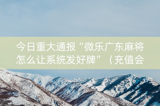 今日重大通报“微乐广东麻将怎么让系统发好牌”（充值会提高胜率么)