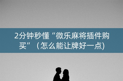 2分钟秒懂“微乐麻将插件购买”（怎么能让牌好一点)