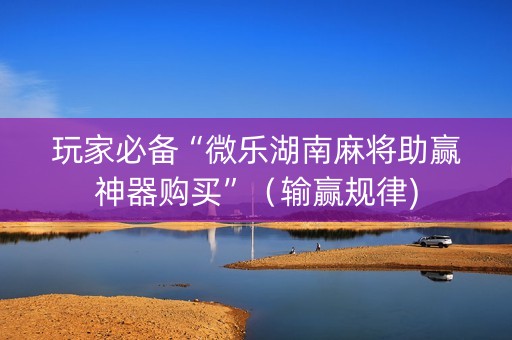 玩家必备“微乐湖南麻将助赢神器购买”（输赢规律)