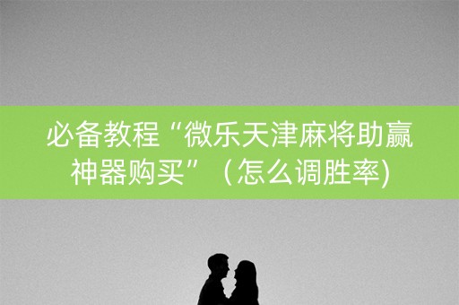 必备教程“微乐天津麻将助赢神器购买”（怎么调胜率)