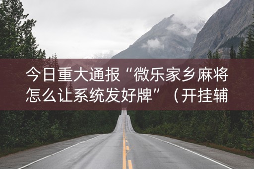 今日重大通报“微乐家乡麻将怎么让系统发好牌”（开挂辅助器脚本)