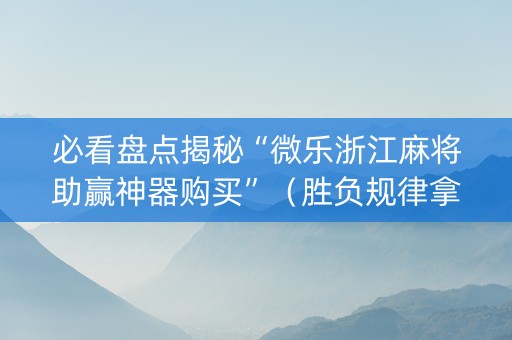 必看盘点揭秘“微乐浙江麻将助赢神器购买”（胜负规律拿好牌)