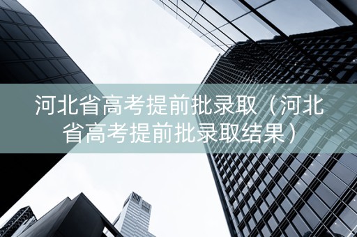 河北省高考提前批录取（河北省高考提前批录取结果）