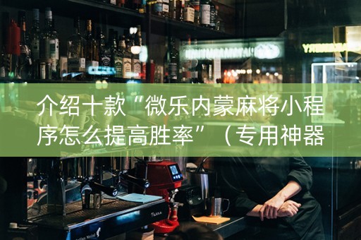 介绍十款“微乐内蒙麻将小程序怎么提高胜率”（专用神器下载)