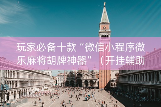 玩家必备十款“微信小程序微乐麻将胡牌神器”（开挂辅助插件)