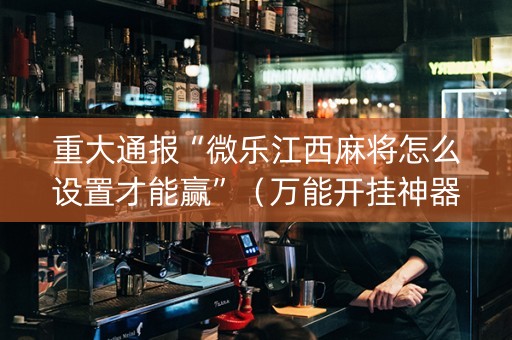 重大通报“微乐江西麻将怎么设置才能赢”（万能开挂神器)