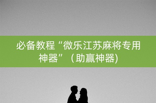 必备教程“微乐江苏麻将专用神器”（助赢神器)