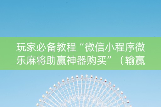 玩家必备教程“微信小程序微乐麻将助赢神器购买”（输赢规律)