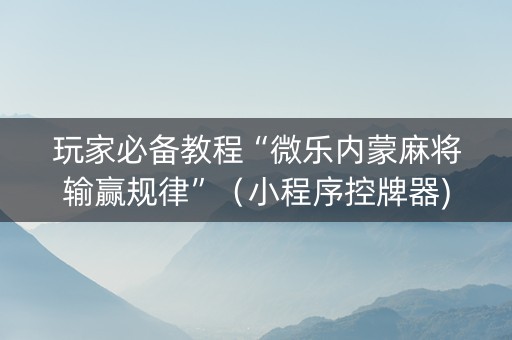 玩家必备教程“微乐内蒙麻将输赢规律”（小程序控牌器)