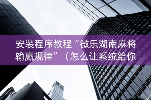 安装程序教程“微乐湖南麻将输赢规律”（怎么让系统给你发好牌)