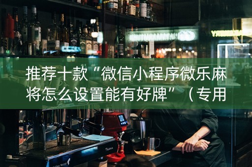 推荐十款“微信小程序微乐麻将怎么设置能有好牌”（专用神器下载)