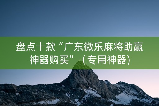 盘点十款“广东微乐麻将助赢神器购买”（专用神器)