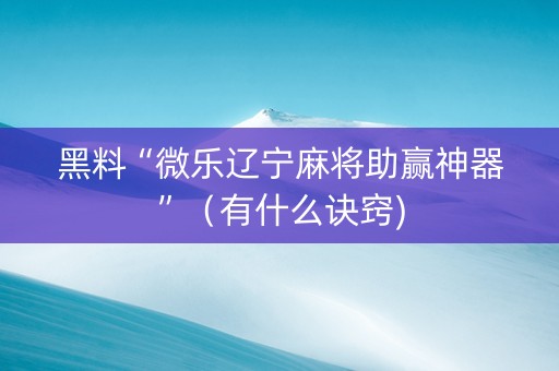 黑料“微乐辽宁麻将助赢神器”（有什么诀窍)
