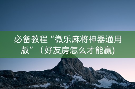 必备教程“微乐麻将神器通用版”（好友房怎么才能赢)
