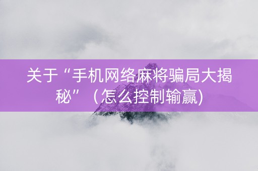 关于“手机网络麻将骗局大揭秘”（怎么控制输赢)