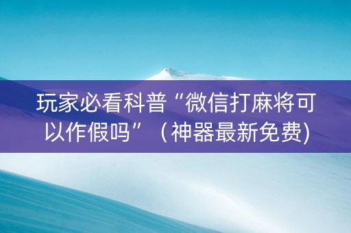 玩家必看科普“微信打麻将可以作假吗”（神器最新免费)