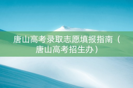唐山高考录取志愿填报指南（唐山高考招生办）