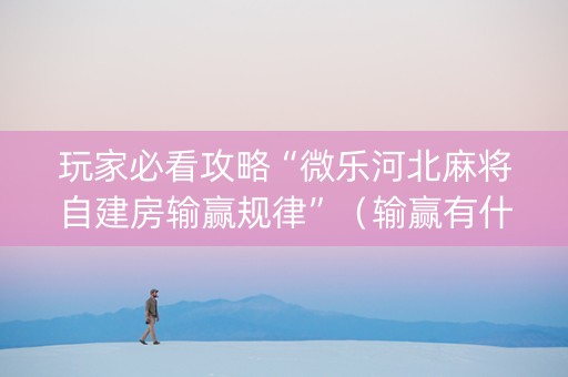 玩家必看攻略“微乐河北麻将自建房输赢规律”（输赢有什么规律)