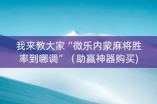 我来教大家“微乐内蒙麻将胜率到哪调”（助赢神器购买)