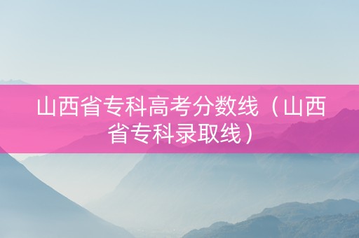 山西省专科高考分数线（山西省专科录取线）