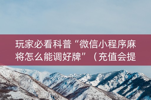 玩家必看科普“微信小程序麻将怎么能调好牌”（充值会提高胜率么)