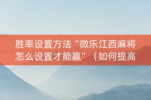 胜率设置方法“微乐江西麻将怎么设置才能赢”（如何提高胜率)