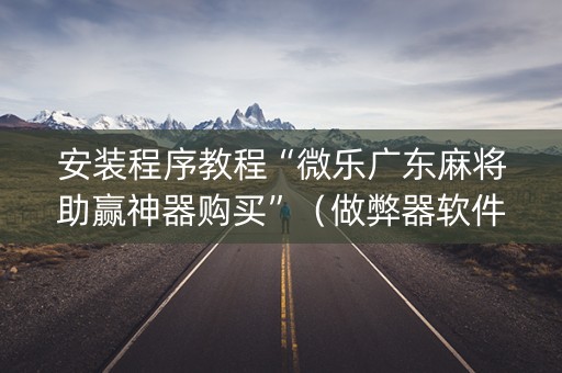安装程序教程“微乐广东麻将助赢神器购买”（做弊器软件下载)