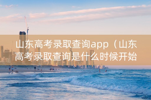山东高考录取查询app（山东高考录取查询是什么时候开始的）
