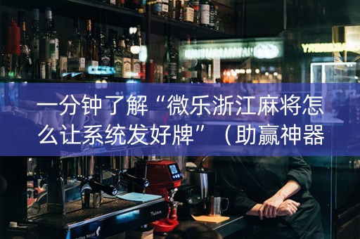 一分钟了解“微乐浙江麻将怎么让系统发好牌”（助赢神器购买)