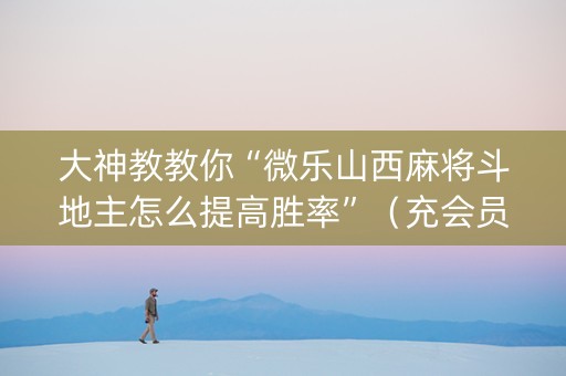 大神教教你“微乐山西麻将斗地主怎么提高胜率”（充会员胜率高)