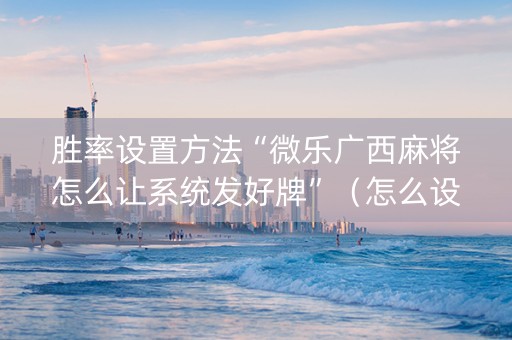 胜率设置方法“微乐广西麻将怎么让系统发好牌”（怎么设置能有好牌)