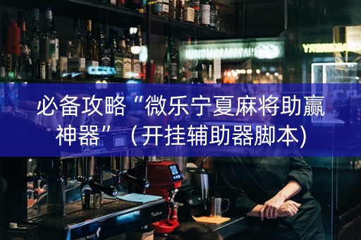 必备攻略“微乐宁夏麻将助赢神器”（开挂辅助器脚本)