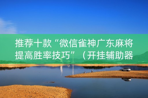 推荐十款“微信雀神广东麻将提高胜率技巧”（开挂辅助器脚本)