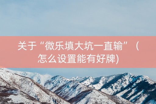 关于“微乐填大坑一直输”（怎么设置能有好牌)