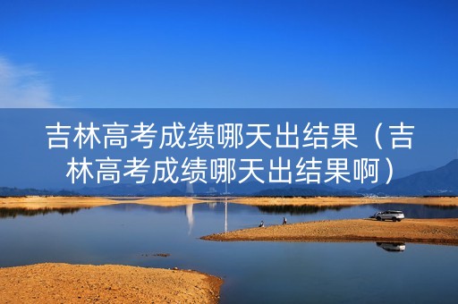 吉林高考成绩哪天出结果（吉林高考成绩哪天出结果啊）