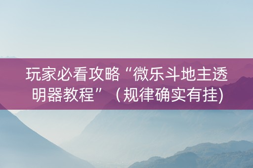 玩家必看攻略“微乐斗地主透明器教程”（规律确实有挂)