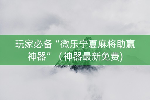 玩家必备“微乐宁夏麻将助赢神器”（神器最新免费)