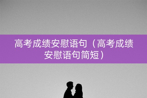 高考成绩安慰语句（高考成绩安慰语句简短）