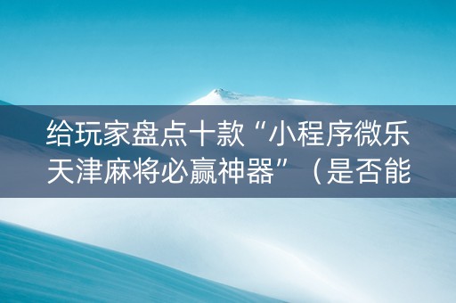 给玩家盘点十款“小程序微乐天津麻将必赢神器”（是否能开挂)