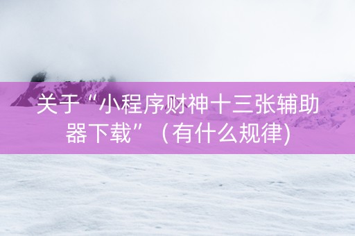 关于“小程序财神十三张辅助器下载”（有什么规律)