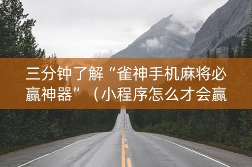 三分钟了解“雀神手机麻将必赢神器”（小程序怎么才会赢)