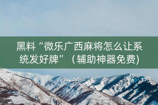 黑料“微乐广西麻将怎么让系统发好牌”（辅助神器免费)