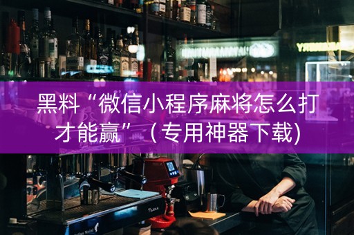 黑料“微信小程序麻将怎么打才能赢”（专用神器下载)