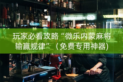 玩家必看攻略“微乐内蒙麻将输赢规律”（免费专用神器)
