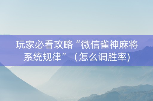 玩家必看攻略“微信雀神麻将系统规律”（怎么调胜率)