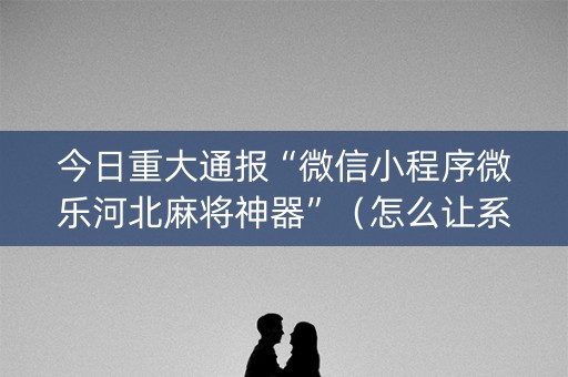 今日重大通报“微信小程序微乐河北麻将神器”（怎么让系统给自己好牌)