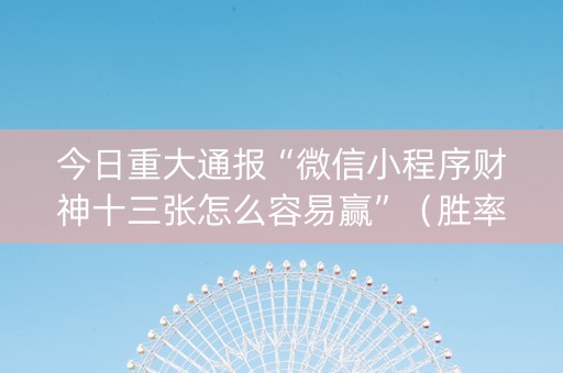 今日重大通报“微信小程序财神十三张怎么容易赢”（胜率到哪调)