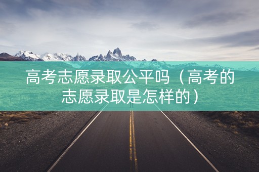 高考志愿录取公平吗（高考的志愿录取是怎样的）