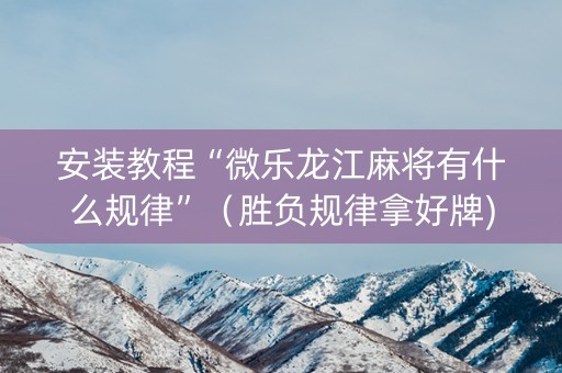 安装教程“微乐龙江麻将有什么规律”（胜负规律拿好牌)
